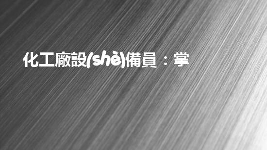 化工廠設(shè)備員：掌握技術(shù)，守護(hù)安全！
